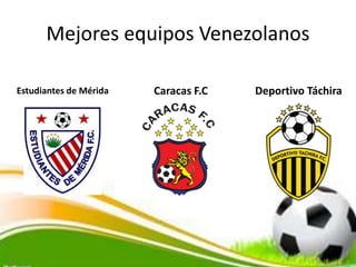 Mejores equipos Venezolanos
Estudiantes de Mérida Caracas F.C Deportivo Táchira
 