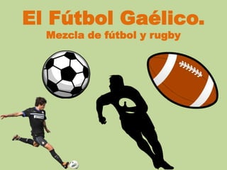 El Fútbol Gaélico.
Mezcla de fútbol y rugby
 