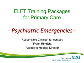 ELFT Training Packages
for Primary Care
- Psychiatric Emergencies -
Responsible Clinician for contact:
Frank Röhricht
Associate Medical Director
 