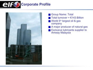 Corporate Profile

                    Group Name: Total
                    Total turnover = €143 Billion
                    World 5th largest oil & gas
                    company
                    A major producer of natural gas
                    Exclusive lubricants supplier to
                    Amway Malaysia
 