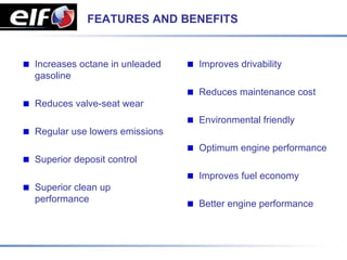 FEATURES AND BENEFITS


Increases octane in unleaded   Improves drivability
gasoline
                               Reduces maintenance cost
Reduces valve-seat wear
                               Environmental friendly
Regular use lowers emissions
                               Optimum engine performance
Superior deposit control
                               Improves fuel economy
Superior clean up
performance                    Better engine performance
 