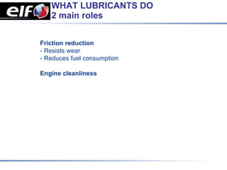 WHAT LUBRICANTS DO
   2 main roles


Friction reduction
- Resists wear
- Reduces fuel consumption

Engine cleanliness
 