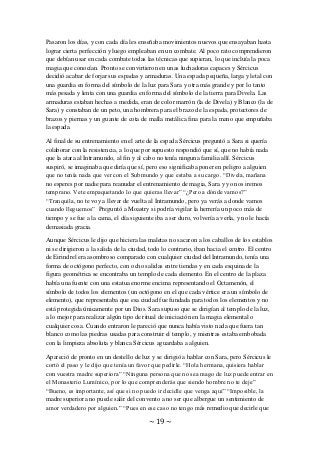 ~ 19 ~
Pasaron los días, y con cada día les enseñaba movimientos nuevos que ensayaban hasta
lograr cierta perfección y luego empleaban en un combate. Al poco rato comprendieron
que debían usar en cada combate todas las técnicas que supieran, lo que incluía la poca
magia que conocían. Pronto se convirtieron en unas luchadoras capaces y Sércicus
decidió acabar de forjar sus espadas y armaduras. Una espada pequeña, larga y letal con
una guardia en forma del símbolo de la luz para Sara y otra más grande y por lo tanto
más pesada y lenta con una guardia en forma del símbolo de la tierra para Divela. Las
armaduras estaban hechas a medida, eran de color marrón (la de Divela) y Blanco (la de
Sara) y constaban de un peto, una hombrera para el brazo de la espada, protectores de
brazos y piernas y un guante de cota de malla metálica fina para la mano que empuñaba
la espada.
Al final de su entrenamiento en el arte de la espada Sércicus preguntó a Sara si quería
colaborar con la resistencia, a lo que por supuesto respondió que sí, que no había nada
que la atara al Intramundo, al fin y al cabo no tenía ninguna familia allí. Sércicus
suspiró, se imaginaba que diría que sí, pero eso significaba poner en peligro a alguien
que no tenía nada que ver con el Submundo y que estaba a su cargo. “Divela, mañana
no esperes por nadie para reanudar el entrenamiento de magia, Sara y yo nos iremos
temprano. Vete empaquetando lo que quieras llevar” “¿Pero a dónde vamos?”
“Tranquila, no te voy a llevar de vuelta al Intramundo, pero ya verás a donde vamos
cuando lleguemos” Preguntó a Moastry si podría vigilar la herrería un poco más de
tiempo y se fue a la cama, el día siguiente iba a ser duro, volvería a verla, y no le hacía
demasiada gracia.
Aunque Sércicus le dijo que hiciera las maletas no sacaron a los caballos de los establos
ni se dirigieron a la salida de la ciudad, todo lo contrario, iban hacia el centro. El centro
de Eirindrel era asombroso comparado con cualquier ciudad del Intramundo, tenía una
forma de octógono perfecto, con ocho salidas entre tiendas y en cada esquina de la
figura geométrica se encontraba un templo de cada elemento. En el centro de la plaza
había una fuente con una estatua enorme encima representando el Octamenón, el
símbolo de todos los elementos (un octógono en el que cada vértice era un símbolo de
elemento), que representaba que esa ciudad fue fundada para todos los elementos y no
está protegida únicamente por un Dios. Sara supuso que se dirigían al templo de la luz,
a lo mejor para realizar algún tipo de ritual de iniciación en la magia elemental o
cualquier cosa. Cuando entraron le pareció que nunca había visto nada que fuera tan
blanco como las piedras usadas para construir el templo, y mientras estaba embobada
con la limpieza absoluta y blanca Sércicus aguardaba a alguien.
Apareció de pronto en un destello de luz y se dirigió a hablar con Sara, pero Sércicus le
cortó el paso y le dijo que tenía un favor que pedirle. “Hola hermana, quisiera hablar
con vuestra madre superiora” “Ninguna persona que no sea mago de luz puede entrar en
el Monasterio Lumínico, por lo que comprenderás que siendo hombre no te deje”
“Bueno, es importante, así que si no puedo ir decidle que venga aquí” “Imposible, la
madre superiora no puede salir del convento a no ser que albergue un sentimiento de
amor verdadero por alguien.” “Pues en ese caso no tengo más remedio que decirle que
 