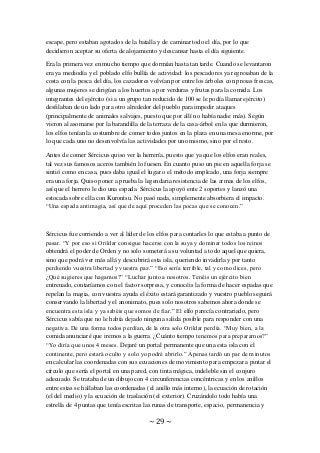 ~ 29 ~
escape, pero estaban agotados de la batalla y de caminar todo el día, por lo que
decidieron aceptar su oferta de alojamiento y descansar hasta el día siguiente.
Era la primera vez en mucho tiempo que dormían hasta tan tarde. Cuando se levantaron
era ya mediodía y el poblado elfo bullía de actividad: los pescadores ya regresaban de la
costa con la pesca del día, los cazadores volvían por entre los árboles con presas frescas,
algunas mujeres se dirigían a los huertos a por verduras y frutas para la comida. Los
integrantes del ejército (si a un grupo tan reducido de 100 se le podía llamar ejército)
desfilaban de un lado para otro alrededor del pueblo para impedir ataques
(principalmente de animales salvajes, puesto que por allí no había nadie más). Según
vieron al asomarse por la barandilla de la terraza de la casa-árbol en la que durmieron,
los elfos tenían la costumbre de comer todos juntos en la plaza en una mesa enorme, por
lo que cada uno no desenvolvía las actividades por uno mismo, sino por el resto.
Antes de comer Sércicus quiso ver la herrería, puesto que ya que los elfos eran reales,
tal vez sus famosos aceros también lo fuesen. En cuanto puso un pie en aquella forja se
sintió como en casa, pues daba igual el lugar o el método empleado, una forja siempre
era una forja. Quiso poner a prueba la legendaria resistencia de las armas de los elfos,
así que el herrero le dio una espada. Sércicus la apoyó ente 2 soportes y lanzó una
estocada sobre ella con Kurontsu. No pasó nada, simplemente absorbiera el impacto.
“Una espada antimagia, así que de aquí proceden las pocas que se conocen.”
Sércicus fue corriendo a ver al líder de los elfos para contarles lo que estaba a punto de
pasar. “Y por eso si Orildar consigue hacerse con la suya y dominar todos los reinos
obtendrá el poder de Orden y no solo someterá a su voluntad a todo aquel que quiera,
sino que podrá ver más allá y descubrirá esta isla, queriendo invadirla y por tanto
perdiendo vuestra libertad y vuestra paz.” “Eso sería terrible, tal y como dices, pero
¿Qué sugieres que hagamos?” “Luchar junto a nosotros. Tenéis un ejército bien
entrenado, contaríamos con el factor sorpresa, y conocéis la forma de hacer espadas que
repelan la magia, con vuestra ayuda el éxito estará garantizado y vuestro pueblo seguirá
conservando la libertad y el anonimato, pues solo nosotros sabemos ahora donde se
encuentra esta isla y ya sabéis que somos de fiar.” El elfo parecía contrariado, pero
Sércicus sabía que no le había dejado ninguna salida posible para responder con una
negativa. De una forma todos perdían, de la otra solo Orildar perdía. “Muy bien, a la
comida anunciaré que iremos a la guerra. ¿Cuánto tiempo tenemos para prepararnos?”
“Yo diría que unos 4 meses. Dejaré un portal permanente que una esta isla con el
continente, pero estará oculto y solo yo podré abrirlo.” Apenas tardó un par de minutos
en calcular las coordenadas con sus ecuaciones de movimiento para empezar a pintar el
círculo que sería el portal en una pared, con tinta mágica, indeleble sin el conjuro
adecuado. Se trataba de un dibujo con 4 circunferencias concéntricas y en los anillos
entre estas se hallaban las coordenadas (el anillo más interno), la ecuación de rotación
(el del medio) y la ecuación de traslación (el exterior). Cruzándolo todo había una
estrella de 4 puntas que tenía escritas las runas de transporte, espacio, permanencia y
 