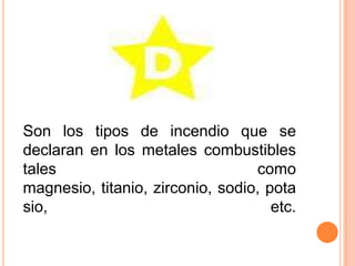 Son los tipos de incendio que se declaran en los metales combustibles tales como magnesio, titanio, zirconio, sodio, potasio, etc.
