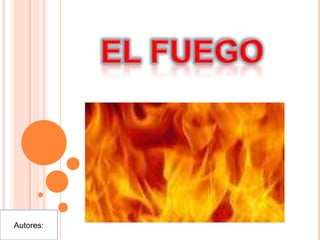 EL FUEGO  Autores:  