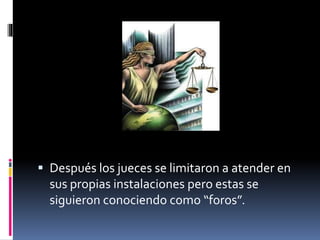  Después los jueces se limitaron a atender en
sus propias instalaciones pero estas se
siguieron conociendo como “foros”.
 