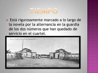  Está rigurosamente marcado a lo largo de
la novela por la alternancia en la guardia
de los dos números que han quedado de
servicio en el cuartel.
 