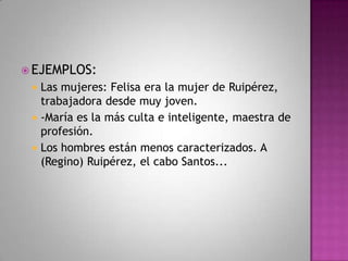  EJEMPLOS:
 Las mujeres: Felisa era la mujer de Ruipérez,
trabajadora desde muy joven.
 -María es la más culta e inteligente, maestra de
profesión.
 Los hombres están menos caracterizados. A
(Regino) Ruipérez, el cabo Santos...
 