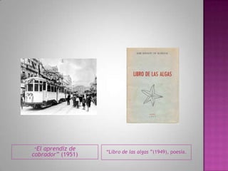 “El aprendiz de
cobrador” (1951) “Libro de las algas ”(1949), poesía.
 