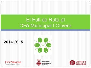 El Full de Ruta al
CFA Municipal l’Olivera
Fem Pedagogia
Per una vida digna per a tothom
2014-2015
 