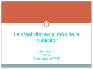 La creativitat en el món de la
publicitat
Intermedi 1
VNG
Desembre de 2017
 