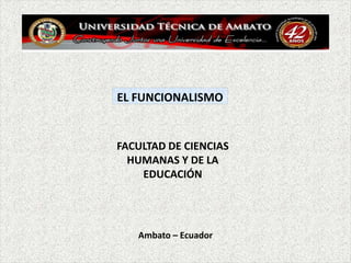 FACULTAD DE CIENCIAS
HUMANAS Y DE LA
EDUCACIÓN
EL FUNCIONALISMO
Ambato – Ecuador
 