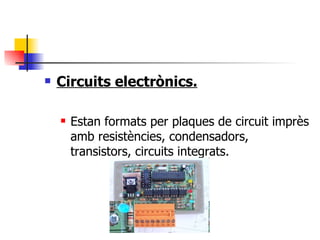 Circuits electrònics. Estan formats per plaques de circuit imprès amb resistències, condensadors, transistors, circuits integrats. 
