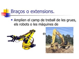 Braços o extensions. Amplien el camp de treball de les grues, els robots o les màquines de construcció. Poden ser rígids o extensibles. 
