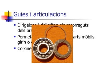 Guies i articulacions Dirigeixen i delimiten els recorreguts dels braços i les parts mòbils. Permeten que els braços o parts mòbils girin o es desplacin. Coixinets o rodaments. 
