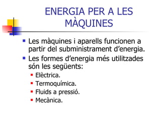 ENERGIA PER A LES MÀQUINES Les màquines i aparells funcionen a partir del subministrament d’energia. Les formes d’energia més utilitzades són les següents: Elèctrica. Termoquímica. Fluids a pressió. Mecànica. 