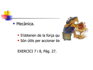 Mecànica. S’obtenen de la força que fan els músculs. Són útils per accionar bicicletes, eines, etc. EXERCICI 7 i 8, Pàg. 27. 