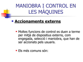 MANIOBRA I CONTROL EN LES MÀQUINES Accionaments externs Moltes funcions de control es duen a terme per mitjà de dispositius externs, com engegada, selecció i maniobra, que han de ser accionats pels usuaris. Els més comuns són: 
