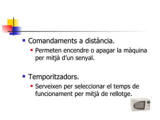 Comandaments a distància. Permeten encendre o apagar la màquina per mitjà d’un senyal. Temporitzadors. Serveixen per seleccionar el temps de funcionament per mitjà de rellotge. 