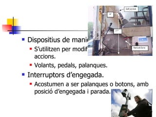 Dispositius de maniobra. S’utilitzen per modificar i dirigir algunes accions. Volants, pedals, palanques. Interruptors d’engegada. Acostumen a ser palanques o botons, amb posició d’engegada i parada. 