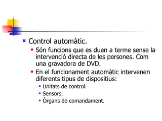 Control automàtic. Són funcions que es duen a terme sense la intervenció directa de les persones. Com una gravadora de DVD. En el funcionament automàtic intervenen diferents tipus de dispositius: Unitats de control. Sensors. Òrgans de comandament. 