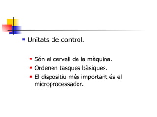 Unitats de control. Són el cervell de la màquina. Ordenen tasques bàsiques. El dispositiu més important és el microprocessador. 