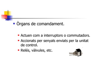Òrgans de comandament. Actuen com a interruptors o commutadors. Accionats per senyals enviats per la unitat de control. Relés, vàlvules, etc. 