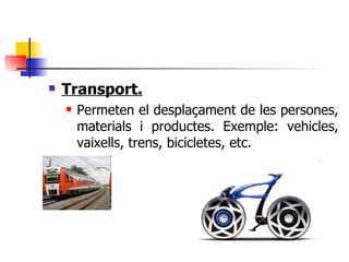 Transport. Permeten el desplaçament de les persones, materials i productes. Exemple: vehicles, vaixells, trens, bicicletes, etc. 