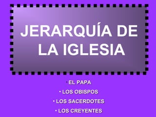 JERARQUÍA DE
  LA IGLESIA
       • EL   PAPA
    • LOS OBISPOS
   • LOS SACERDOTES
   • LOS CREYENTES
 