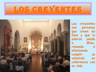 LOS CREYENTES
           Los creyentes
           son    personas
           que creen en
           Dios y que lo
           adoran yendo
           a         Misa,
           rezando       e
           intentando
           cumplir      su
           voluntad     en
           coherencia con
           su vida.
 