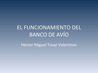 EL FUNCIONAMIENTO DEL
     BANCO DE AVÍO
 Héctor Miguel Tovar Valentines
 