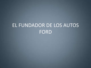 EL FUNDADOR DE LOS AUTOS
FORD
 