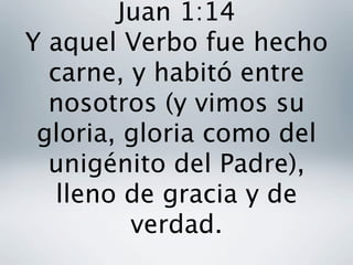 Juan 1:14
Y aquel Verbo fue hecho
  carne, y habitó entre
  nosotros (y vimos su
 gloria, gloria como del
  unigénito del Padre),
   lleno de gracia y de
         verdad.  
 