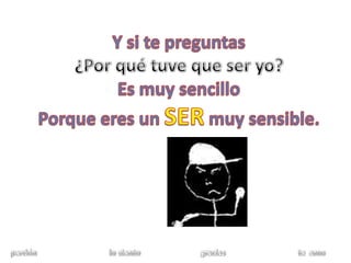 Y si te preguntas¿Por qué tuve que ser yo?Es muy sencilloPorque eres un SER muy sensible. perdón                                    lo siento                              gracias                                    te  amo 