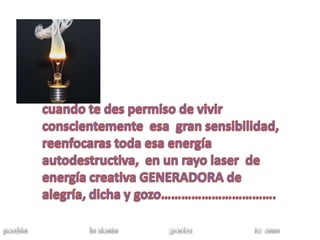 cuando te des permiso de vivir conscientemente  esa  gran sensibilidad,reenfocaras toda esa energía autodestructiva,  en un rayo laser  de energía creativa GENERADORA de alegría, dicha y gozo…………………………….perdón                                  lo siento                            gracias                                  te  amo 