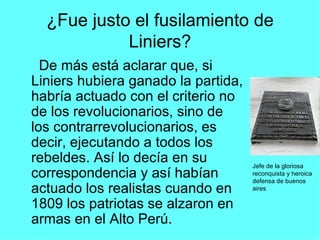 ¿Fue justo el fusilamiento de Liniers? <ul><li>De más está aclarar que, si Liniers hubiera ganado la partida, habría actua...