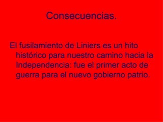 Consecuencias. <ul><li>El fusilamiento de Liniers es un hito histórico para nuestro camino hacia la Independencia: fue el ...