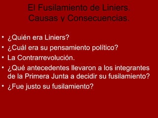 El Fusilamiento de Liniers. Causas y Consecuencias. <ul><li>¿Quién era Liniers? </li></ul><ul><li>¿Cuál era su pensamiento...