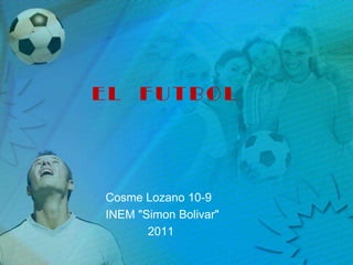EL FUTBOL




Cosme Lozano 10-9
INEM "Simon Bolivar"
       2011
 