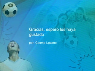 Gracias, espero les haya
gustado
por: Cosme Lozano
 