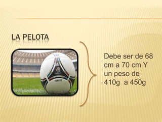 LA PELOTA
Debe ser de 68
cm a 70 cm Y
un peso de
410g a 450g