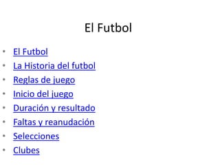 El Futbol
• El Futbol
• La Historia del futbol
• Reglas de juego
• Inicio del juego
• Duración y resultado
• Faltas y reanudación
• Selecciones
• Clubes
 