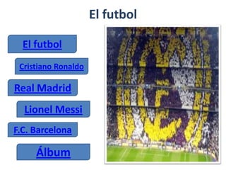 El futbol
El futbol
Cristiano Ronaldo
Real Madrid
Lionel Messi
F.C. Barcelona
Álbum
 