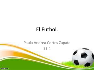 El Futbol.
Paula Andrea Cortes Zapata
11-1

 