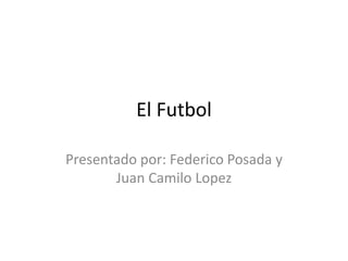 El Futbol
Presentado por: Federico Posada y
Juan Camilo Lopez
 