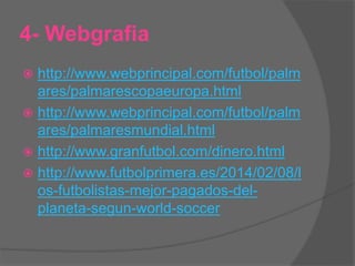 4- Webgrafia
 http://www.webprincipal.com/futbol/palm
ares/palmarescopaeuropa.html
 http://www.webprincipal.com/futbol/palm
ares/palmaresmundial.html
 http://www.granfutbol.com/dinero.html
 http://www.futbolprimera.es/2014/02/08/l
os-futbolistas-mejor-pagados-del-
planeta-segun-world-soccer
 