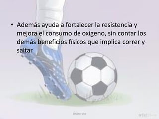 • Además ayuda a fortalecer la resistencia y
mejora el consumo de oxígeno, sin contar los
demás beneficios físicos que implica correr y
saltar
El futbol vive
 
