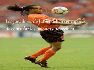 Recepción
Los jugadores de fútbol deben ser capaces
de controlar los balones que reciben.
 