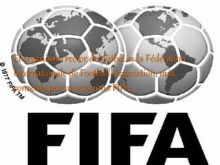 El organismo rector del fútbol es la Fédération
Internationale de Football Association, más
conocida por su acrónimo FIFA.
 